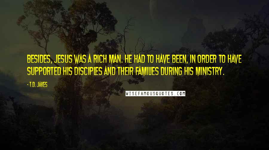 T.D. Jakes Quotes: Besides, Jesus was a rich man. He had to have been, in order to have supported his disciples and their families during his ministry.