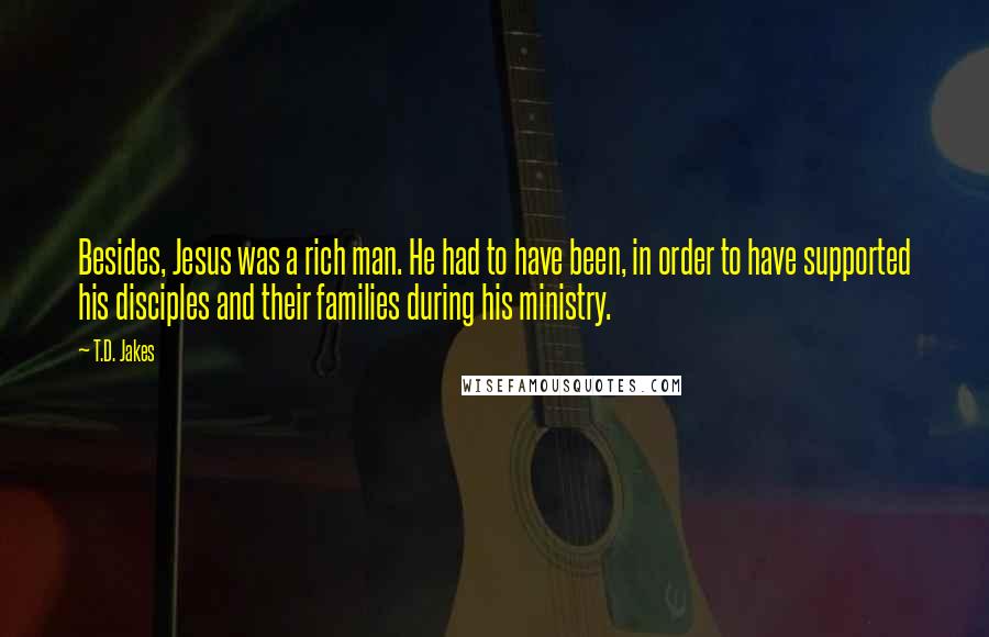 T.D. Jakes Quotes: Besides, Jesus was a rich man. He had to have been, in order to have supported his disciples and their families during his ministry.
