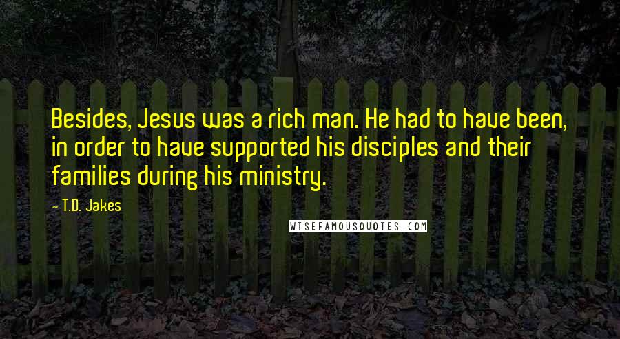 T.D. Jakes Quotes: Besides, Jesus was a rich man. He had to have been, in order to have supported his disciples and their families during his ministry.