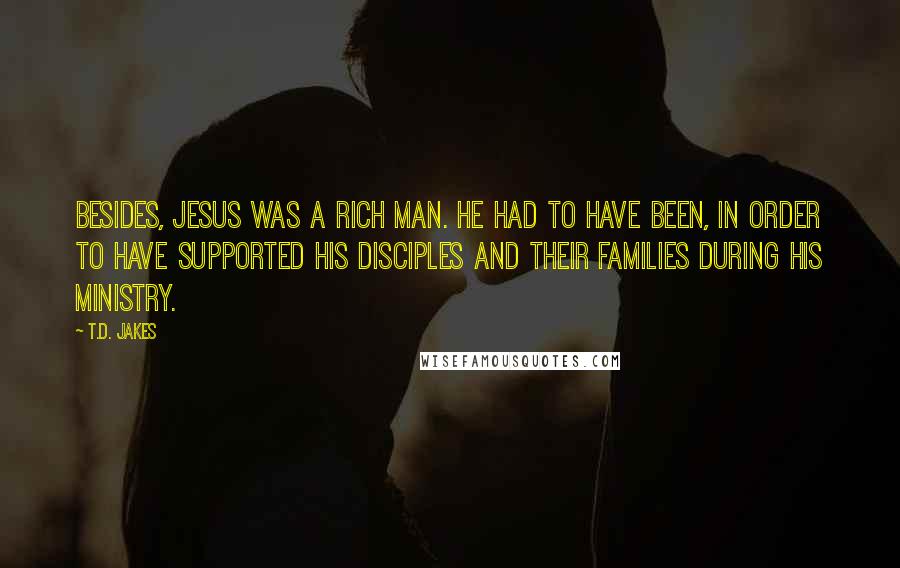 T.D. Jakes Quotes: Besides, Jesus was a rich man. He had to have been, in order to have supported his disciples and their families during his ministry.