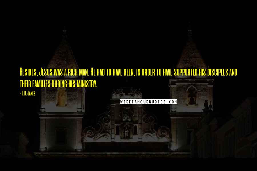 T.D. Jakes Quotes: Besides, Jesus was a rich man. He had to have been, in order to have supported his disciples and their families during his ministry.