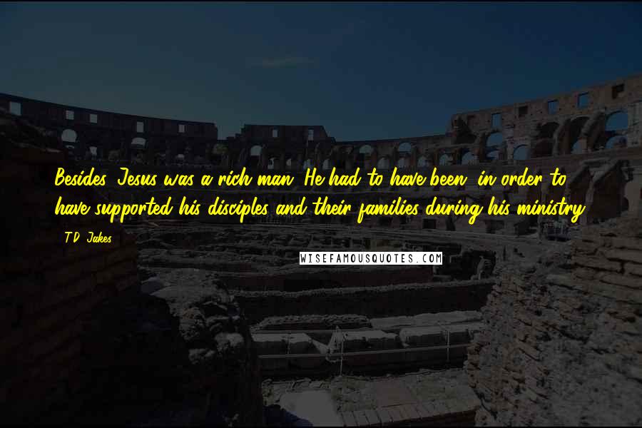 T.D. Jakes Quotes: Besides, Jesus was a rich man. He had to have been, in order to have supported his disciples and their families during his ministry.