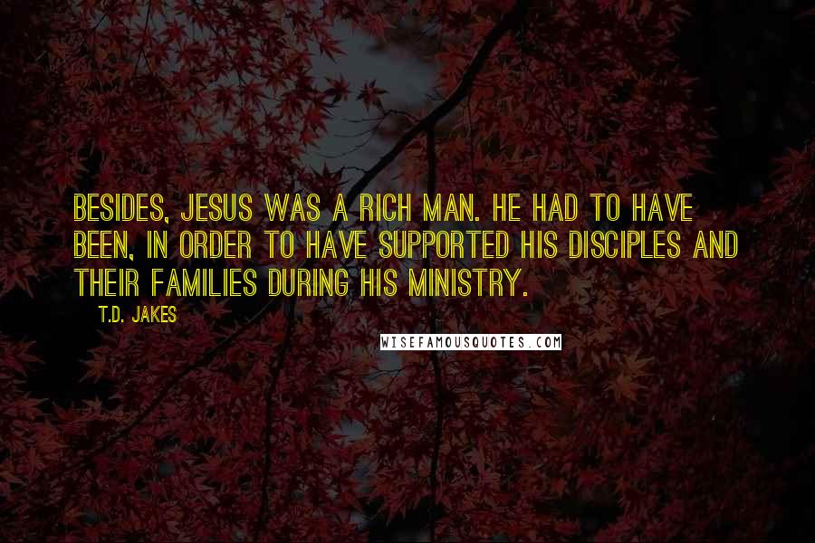 T.D. Jakes Quotes: Besides, Jesus was a rich man. He had to have been, in order to have supported his disciples and their families during his ministry.