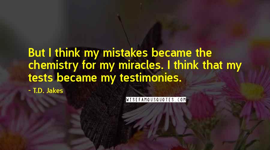 T.D. Jakes Quotes: But I think my mistakes became the chemistry for my miracles. I think that my tests became my testimonies.