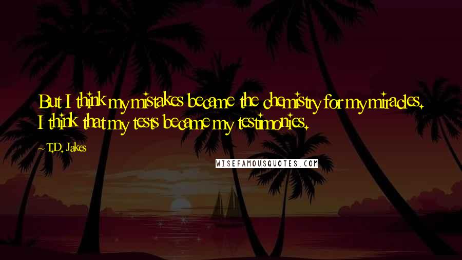 T.D. Jakes Quotes: But I think my mistakes became the chemistry for my miracles. I think that my tests became my testimonies.