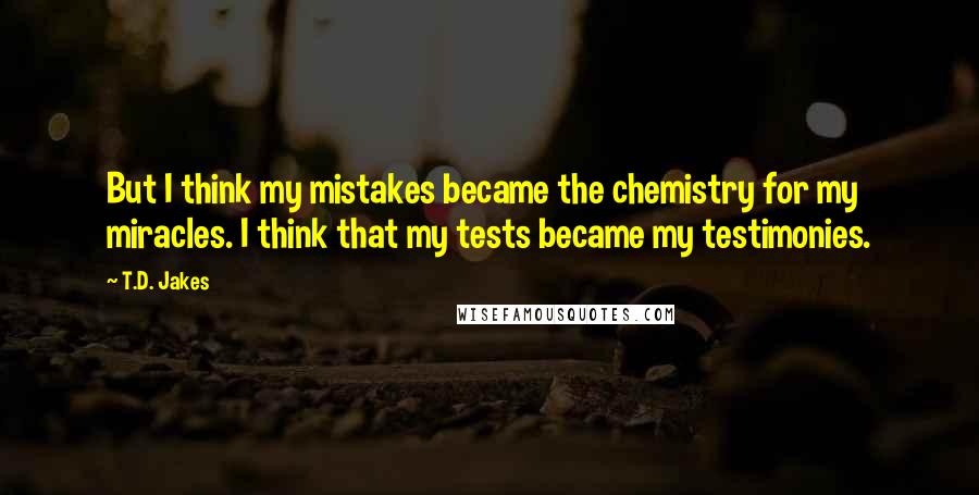 T.D. Jakes Quotes: But I think my mistakes became the chemistry for my miracles. I think that my tests became my testimonies.