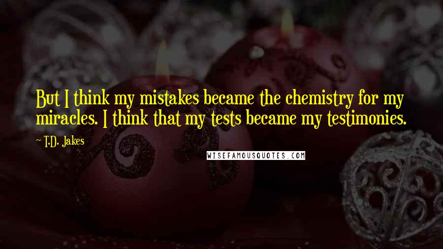 T.D. Jakes Quotes: But I think my mistakes became the chemistry for my miracles. I think that my tests became my testimonies.