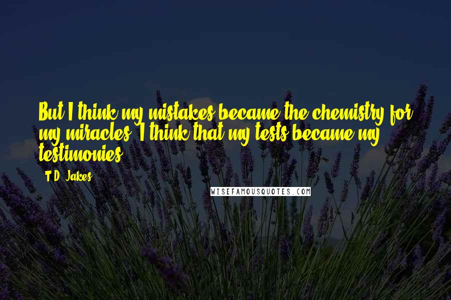 T.D. Jakes Quotes: But I think my mistakes became the chemistry for my miracles. I think that my tests became my testimonies.