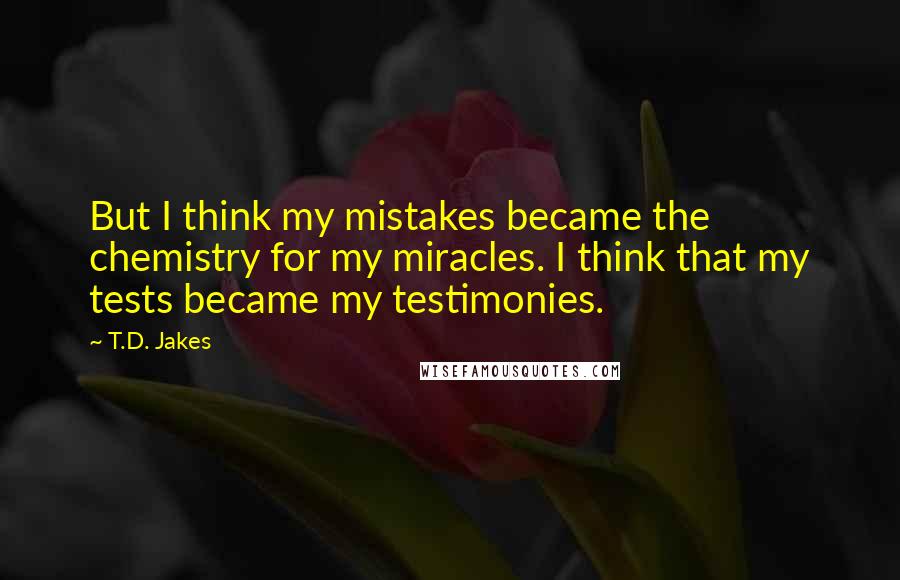 T.D. Jakes Quotes: But I think my mistakes became the chemistry for my miracles. I think that my tests became my testimonies.