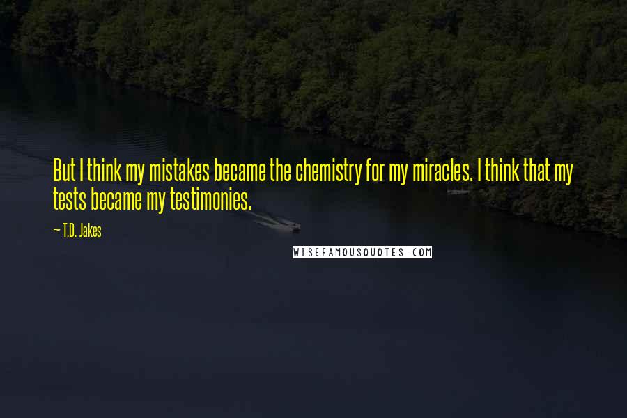 T.D. Jakes Quotes: But I think my mistakes became the chemistry for my miracles. I think that my tests became my testimonies.