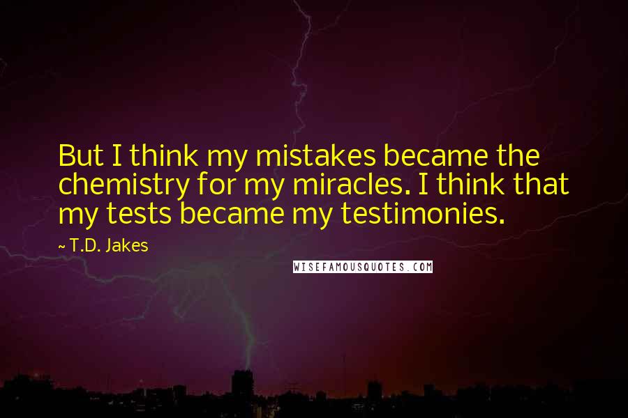 T.D. Jakes Quotes: But I think my mistakes became the chemistry for my miracles. I think that my tests became my testimonies.