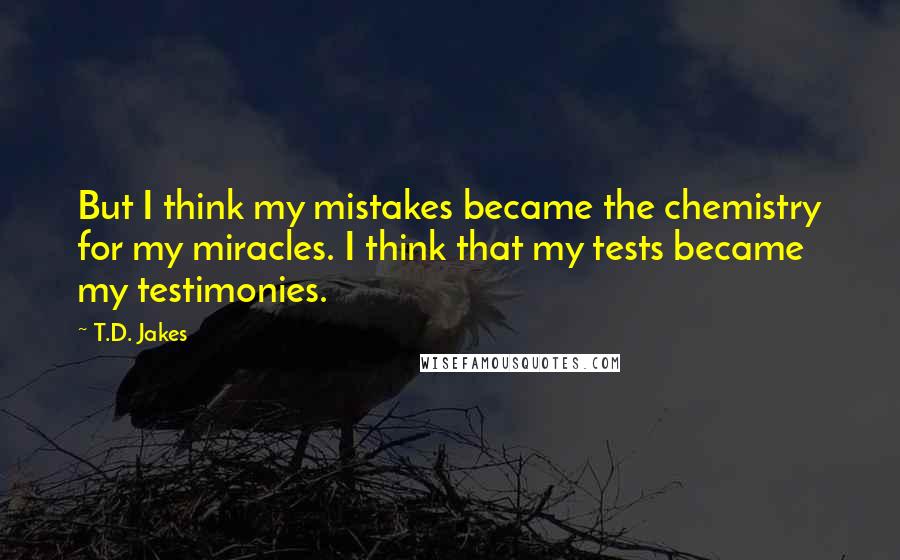 T.D. Jakes Quotes: But I think my mistakes became the chemistry for my miracles. I think that my tests became my testimonies.