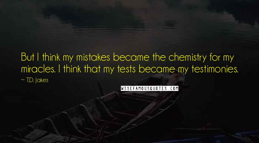T.D. Jakes Quotes: But I think my mistakes became the chemistry for my miracles. I think that my tests became my testimonies.