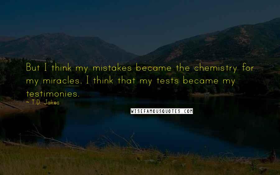 T.D. Jakes Quotes: But I think my mistakes became the chemistry for my miracles. I think that my tests became my testimonies.