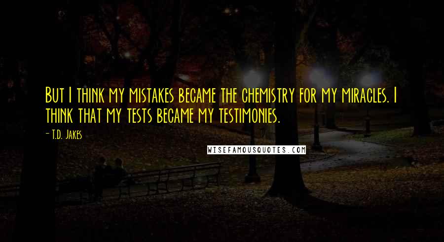 T.D. Jakes Quotes: But I think my mistakes became the chemistry for my miracles. I think that my tests became my testimonies.