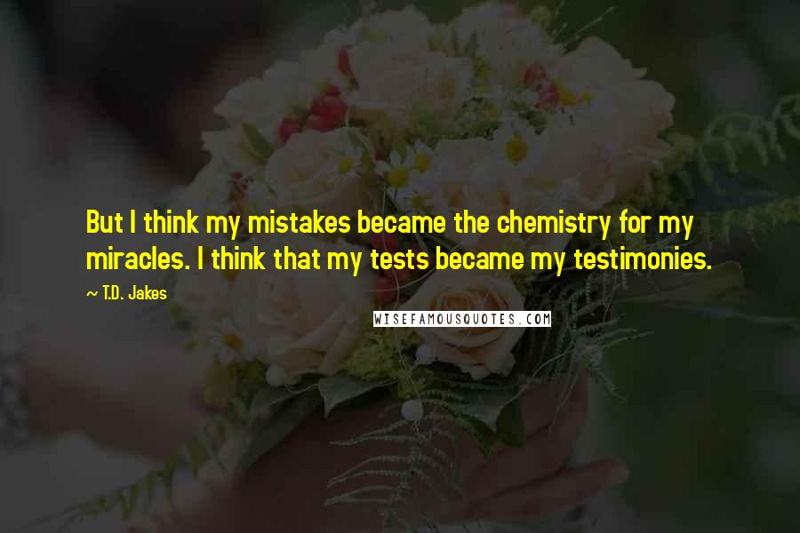 T.D. Jakes Quotes: But I think my mistakes became the chemistry for my miracles. I think that my tests became my testimonies.