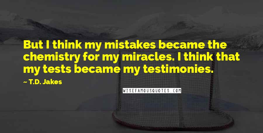 T.D. Jakes Quotes: But I think my mistakes became the chemistry for my miracles. I think that my tests became my testimonies.