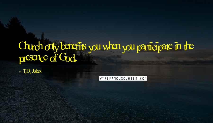 T.D. Jakes Quotes: Church only benefits you when you participate in the presence of God.