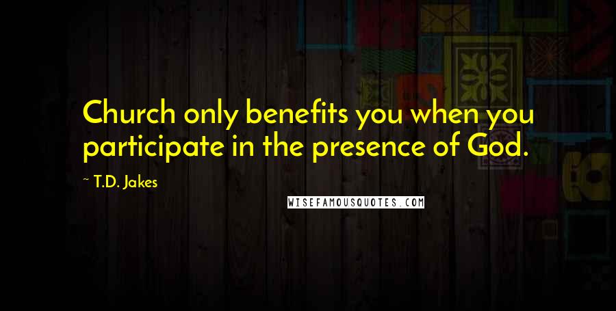 T.D. Jakes Quotes: Church only benefits you when you participate in the presence of God.