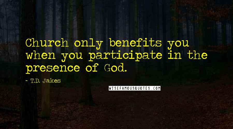 T.D. Jakes Quotes: Church only benefits you when you participate in the presence of God.