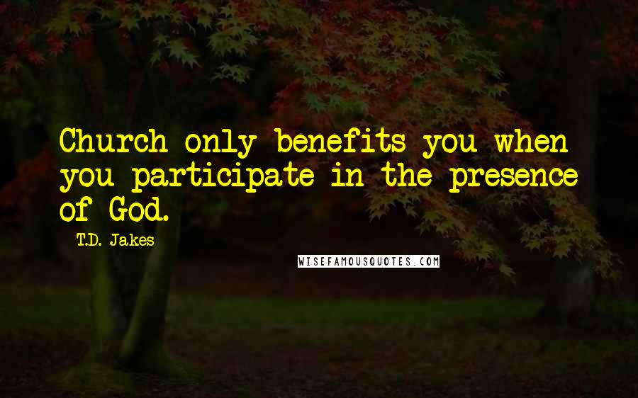 T.D. Jakes Quotes: Church only benefits you when you participate in the presence of God.