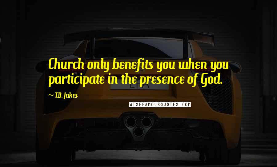 T.D. Jakes Quotes: Church only benefits you when you participate in the presence of God.