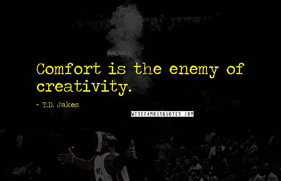 T.D. Jakes Quotes: Comfort is the enemy of creativity.