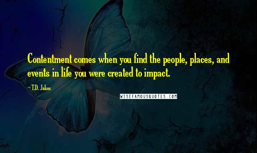 T.D. Jakes Quotes: Contentment comes when you find the people, places, and events in life you were created to impact.