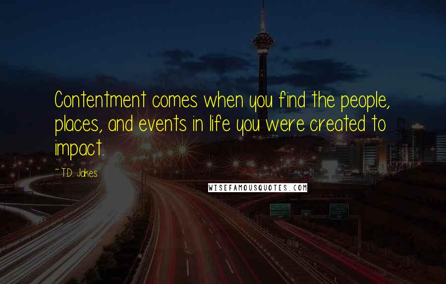 T.D. Jakes Quotes: Contentment comes when you find the people, places, and events in life you were created to impact.