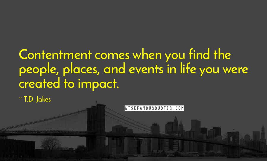 T.D. Jakes Quotes: Contentment comes when you find the people, places, and events in life you were created to impact.