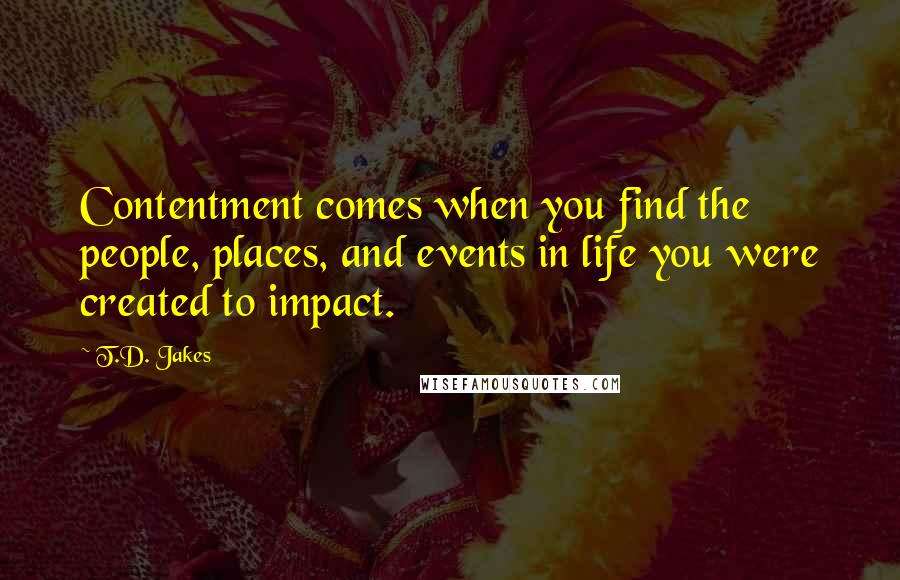 T.D. Jakes Quotes: Contentment comes when you find the people, places, and events in life you were created to impact.