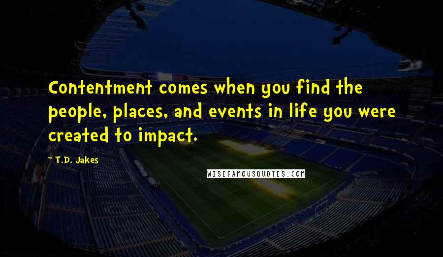 T.D. Jakes Quotes: Contentment comes when you find the people, places, and events in life you were created to impact.