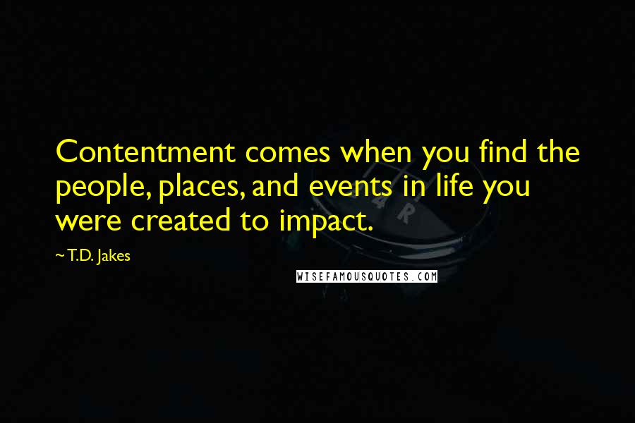T.D. Jakes Quotes: Contentment comes when you find the people, places, and events in life you were created to impact.