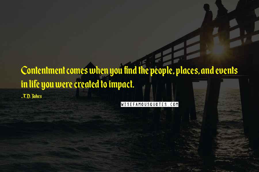 T.D. Jakes Quotes: Contentment comes when you find the people, places, and events in life you were created to impact.