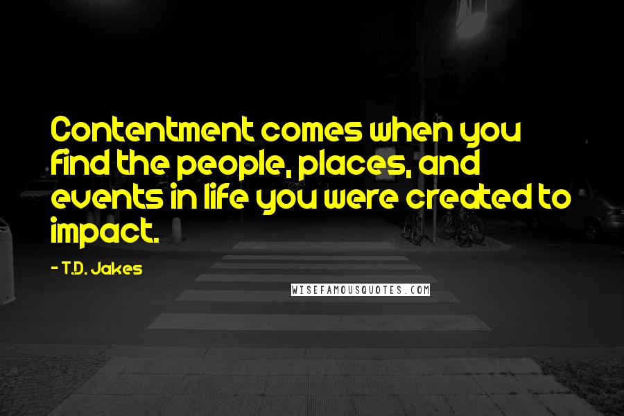 T.D. Jakes Quotes: Contentment comes when you find the people, places, and events in life you were created to impact.
