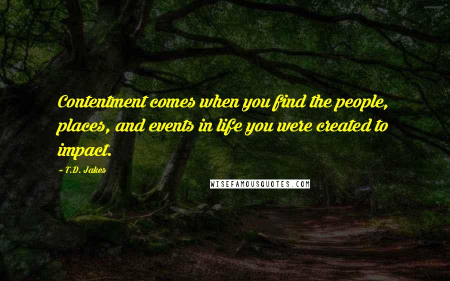 T.D. Jakes Quotes: Contentment comes when you find the people, places, and events in life you were created to impact.