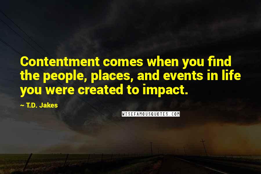 T.D. Jakes Quotes: Contentment comes when you find the people, places, and events in life you were created to impact.
