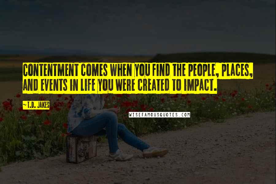 T.D. Jakes Quotes: Contentment comes when you find the people, places, and events in life you were created to impact.