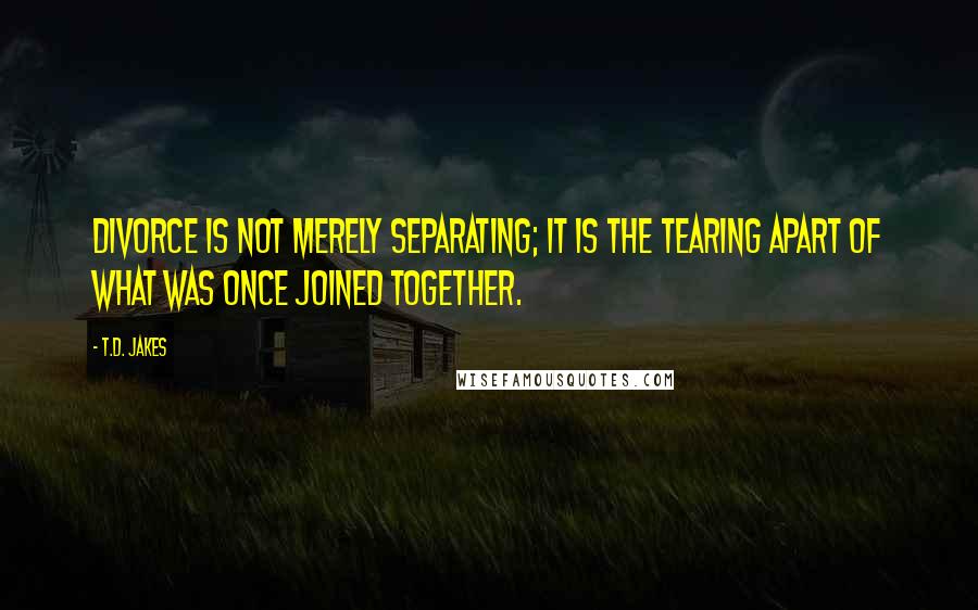 T.D. Jakes Quotes: Divorce is not merely separating; it is the tearing apart of what was once joined together.