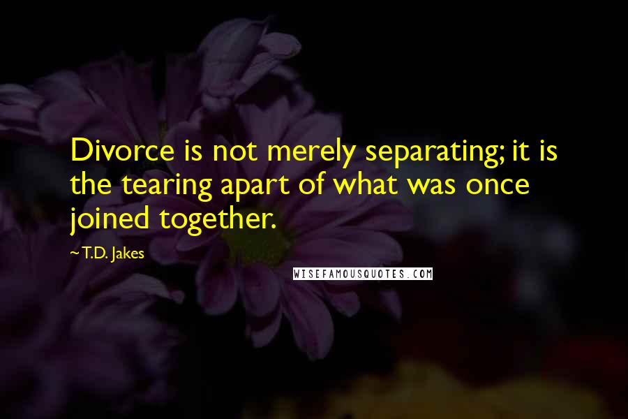 T.D. Jakes Quotes: Divorce is not merely separating; it is the tearing apart of what was once joined together.