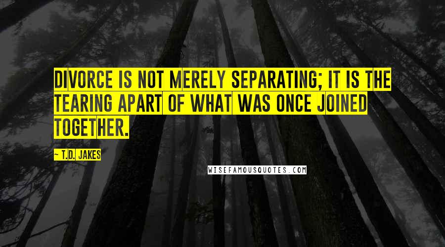 T.D. Jakes Quotes: Divorce is not merely separating; it is the tearing apart of what was once joined together.