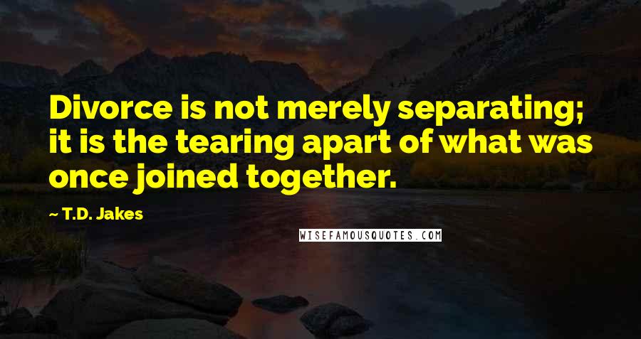 T.D. Jakes Quotes: Divorce is not merely separating; it is the tearing apart of what was once joined together.