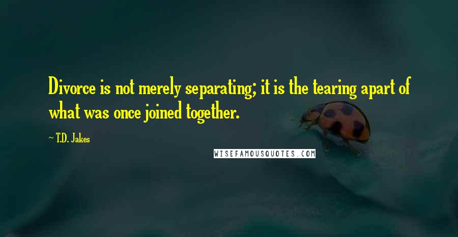 T.D. Jakes Quotes: Divorce is not merely separating; it is the tearing apart of what was once joined together.