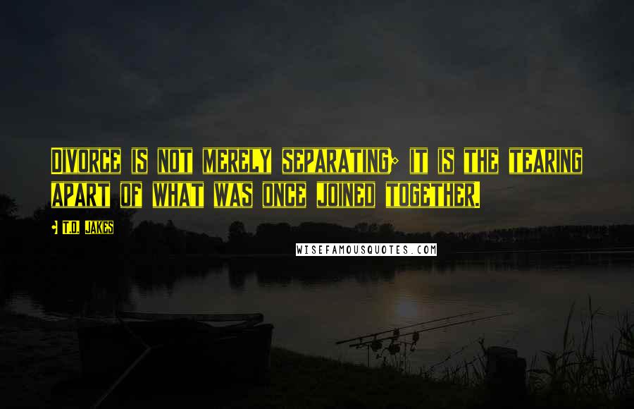 T.D. Jakes Quotes: Divorce is not merely separating; it is the tearing apart of what was once joined together.