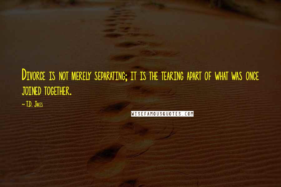 T.D. Jakes Quotes: Divorce is not merely separating; it is the tearing apart of what was once joined together.