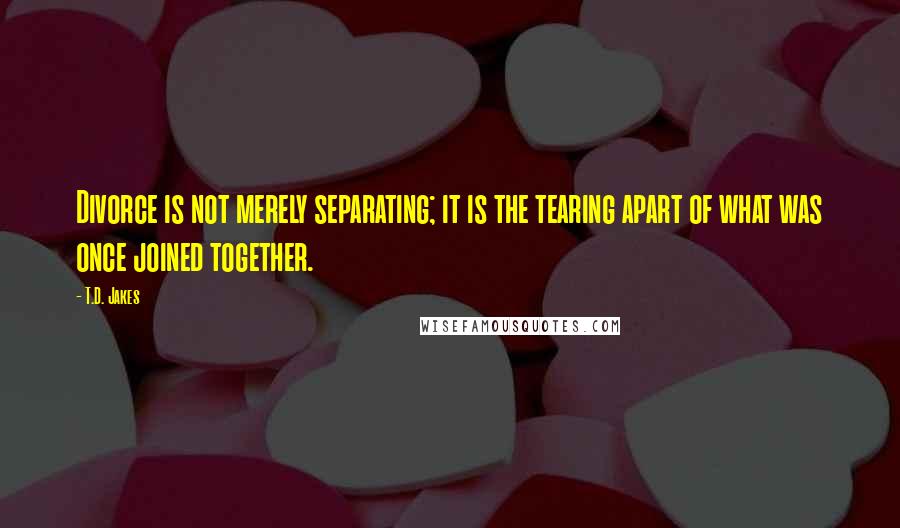 T.D. Jakes Quotes: Divorce is not merely separating; it is the tearing apart of what was once joined together.