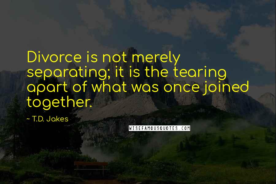 T.D. Jakes Quotes: Divorce is not merely separating; it is the tearing apart of what was once joined together.