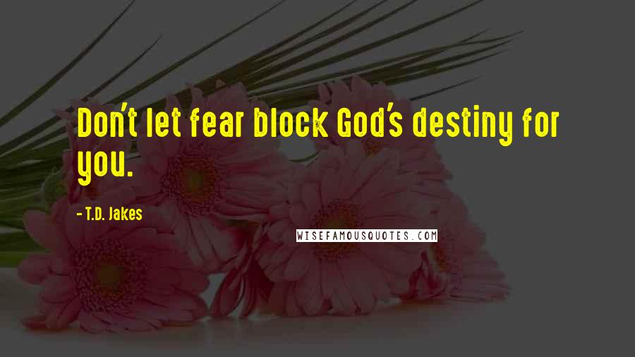 T.D. Jakes Quotes: Don't let fear block God's destiny for you.