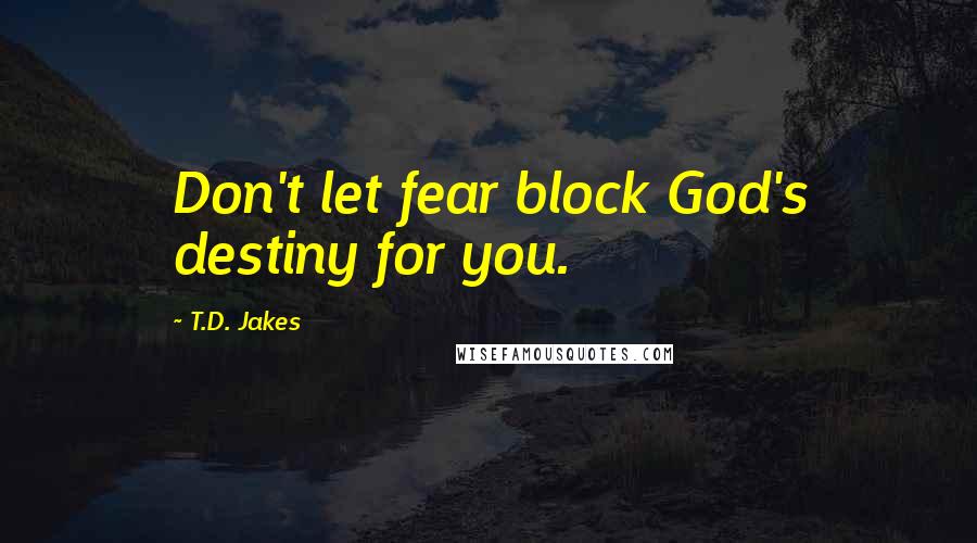 T.D. Jakes Quotes: Don't let fear block God's destiny for you.