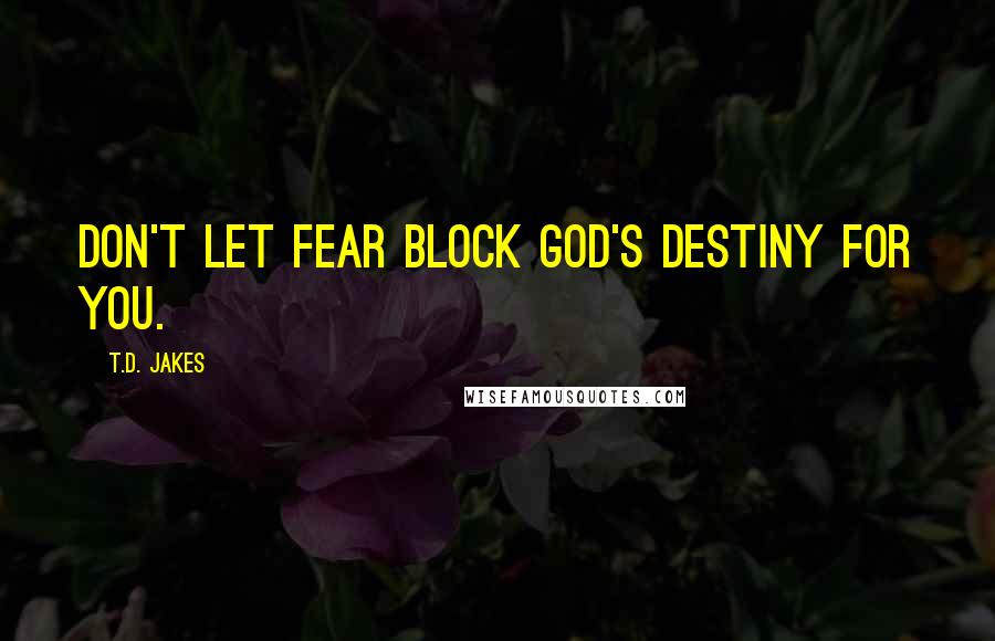 T.D. Jakes Quotes: Don't let fear block God's destiny for you.